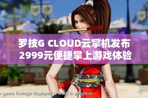 罗技G CLOUD云掌机发布 2999元便捷掌上游戏体验新选择