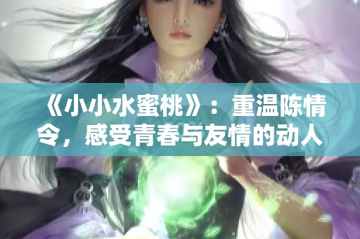 《小小水蜜桃》：重温陈情令，感受青春与友情的动人故事