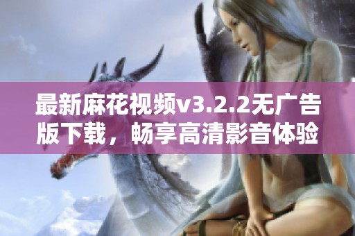 最新麻花视频v3.2.2无广告版下载，畅享高清影音体验