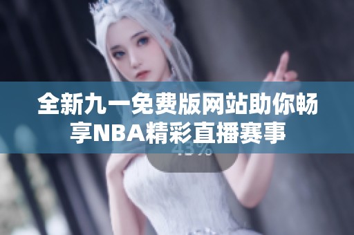 全新九一免费版网站助你畅享NBA精彩直播赛事