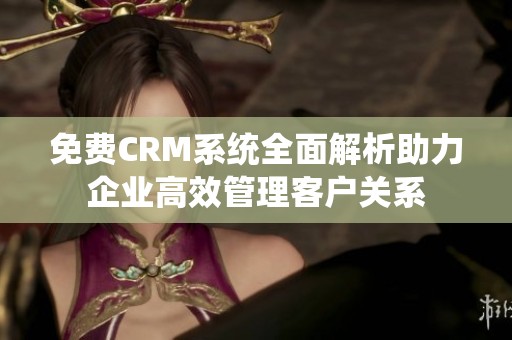 免费CRM系统全面解析助力企业高效管理客户关系