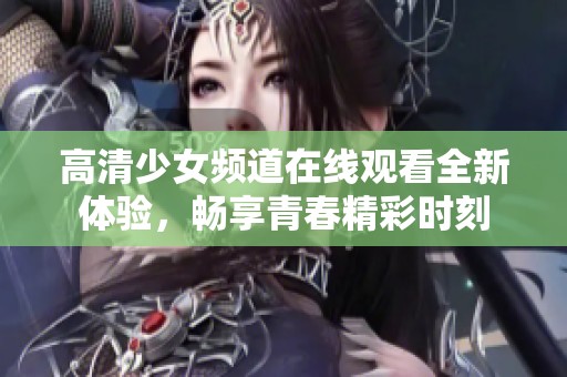 高清少女频道在线观看全新体验，畅享青春精彩时刻