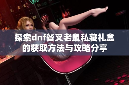 探索dnf餐叉老鼠私藏礼盒的获取方法与攻略分享