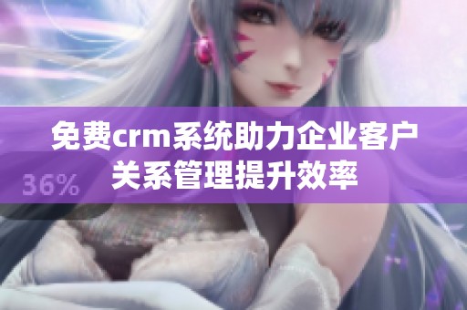 免费crm系统助力企业客户关系管理提升效率