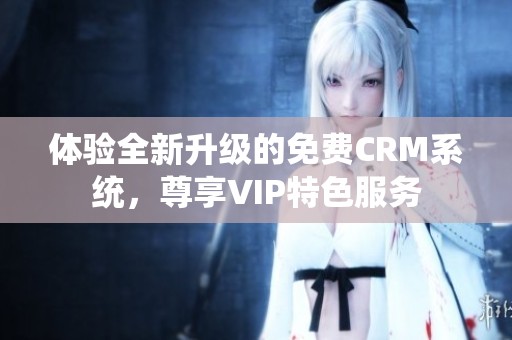 体验全新升级的免费CRM系统，尊享VIP特色服务