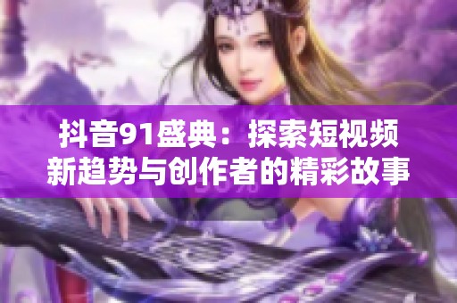 抖音91盛典：探索短视频新趋势与创作者的精彩故事