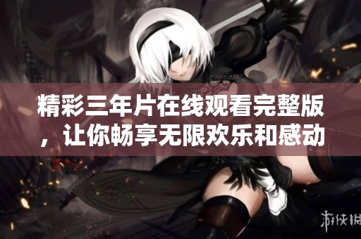 精彩三年片在线观看完整版，让你畅享无限欢乐和感动