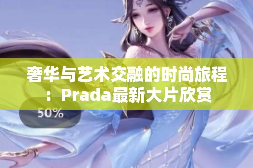 奢华与艺术交融的时尚旅程：Prada最新大片欣赏