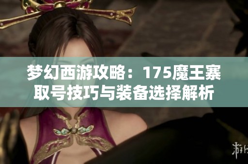 梦幻西游攻略：175魔王寨取号技巧与装备选择解析