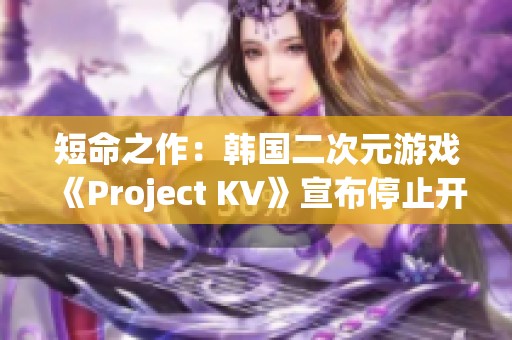 短命之作：韩国二次元游戏《Project KV》宣布停止开发，仅存活21天