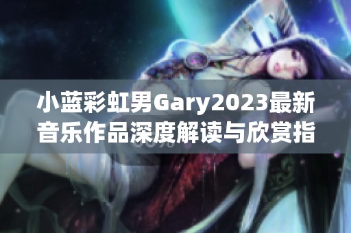 小蓝彩虹男Gary2023最新音乐作品深度解读与欣赏指南