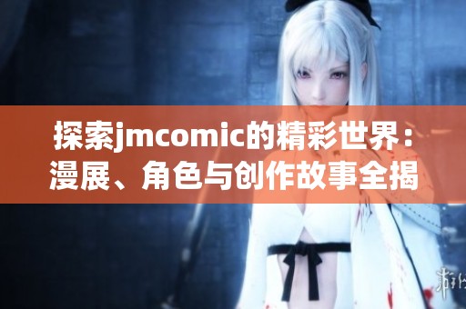 探索jmcomic的精彩世界：漫展、角色与创作故事全揭秘