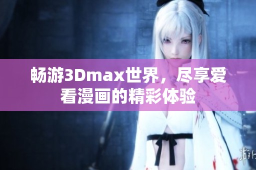 畅游3Dmax世界，尽享爱看漫画的精彩体验