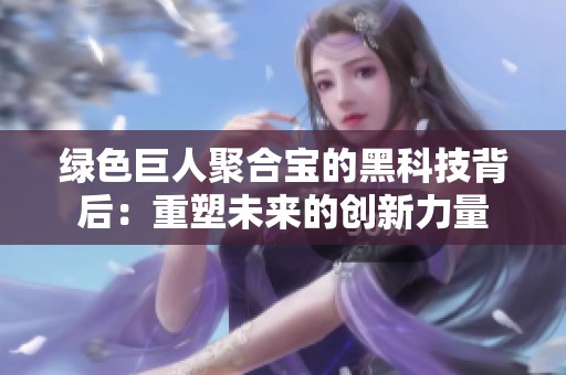 绿色巨人聚合宝的黑科技背后：重塑未来的创新力量