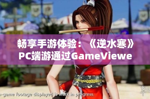 畅享手游体验：《逆水寒》PC端游通过GameViewer远程玩转手机乐趣