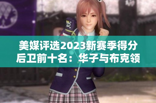 美媒评选2023新赛季得分后卫前十名：华子与布克领衔出炉