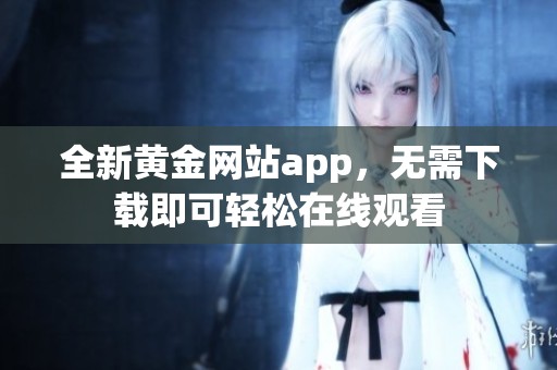 全新黄金网站app，无需下载即可轻松在线观看