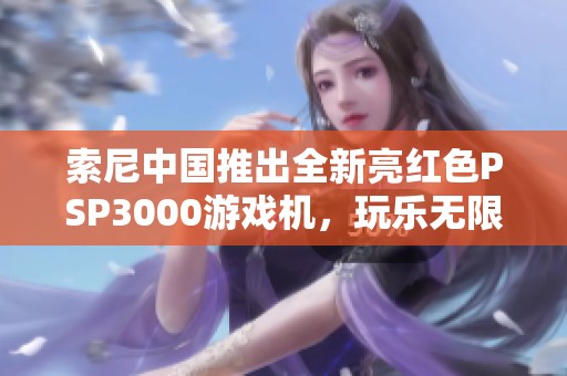 索尼中国推出全新亮红色PSP3000游戏机，玩乐无限惊喜