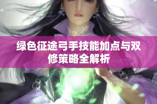 绿色征途弓手技能加点与双修策略全解析