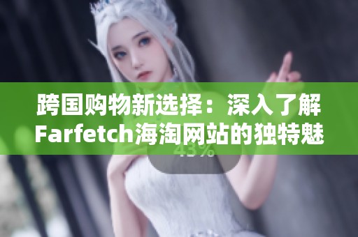 跨国购物新选择：深入了解Farfetch海淘网站的独特魅力与服务