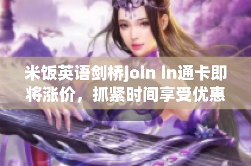 米饭英语剑桥join in通卡即将涨价，抓紧时间享受优惠吧！