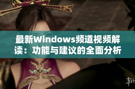 最新Windows频道视频解读：功能与建议的全面分析与演示