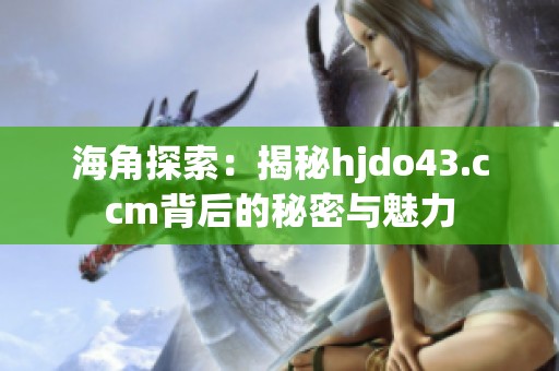 海角探索：揭秘hjdo43.ccm背后的秘密与魅力