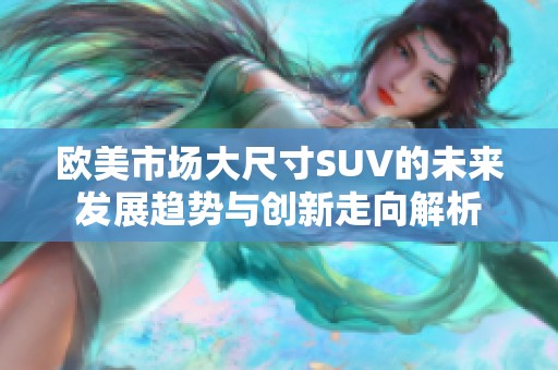 欧美市场大尺寸SUV的未来发展趋势与创新走向解析