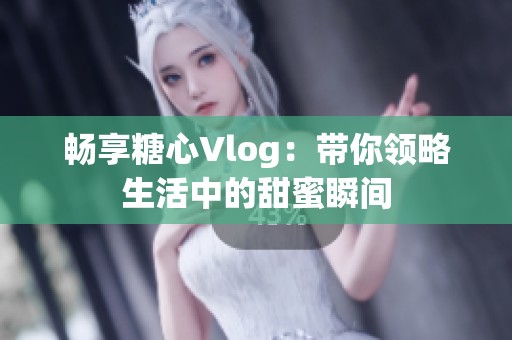 畅享糖心Vlog：带你领略生活中的甜蜜瞬间