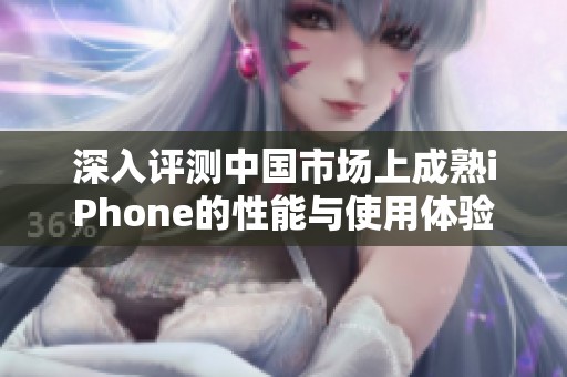 深入评测中国市场上成熟iPhone的性能与使用体验