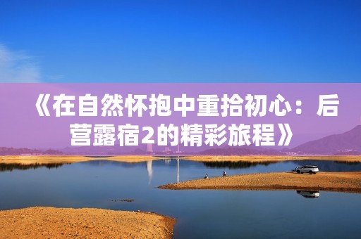 《在自然怀抱中重拾初心：后营露宿2的精彩旅程》