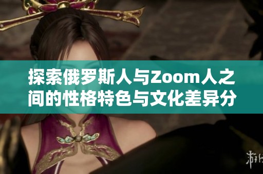 探索俄罗斯人与Zoom人之间的性格特色与文化差异分析