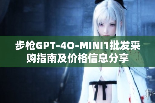 步枪GPT-4O-MINI1批发采购指南及价格信息分享