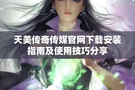 天美传奇传媒官网下载安装指南及使用技巧分享