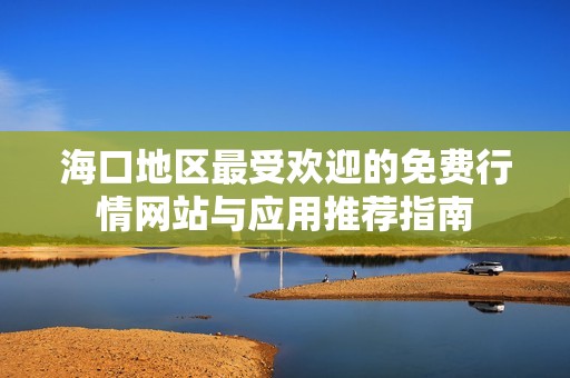 海口地区最受欢迎的免费行情网站与应用推荐指南