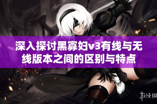 深入探讨黑寡妇v3有线与无线版本之间的区别与特点