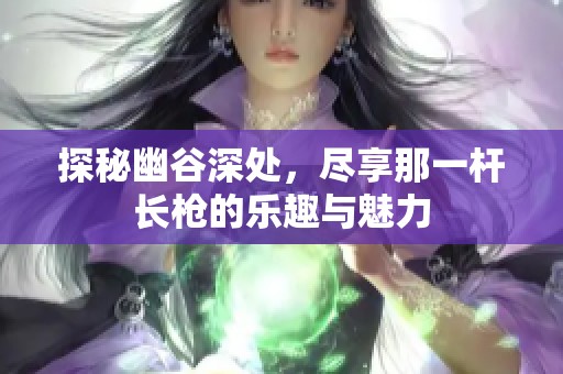 探秘幽谷深处，尽享那一杆长枪的乐趣与魅力