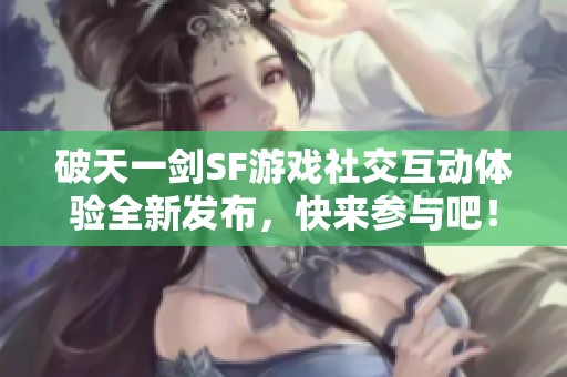 破天一剑SF游戏社交互动体验全新发布，快来参与吧！