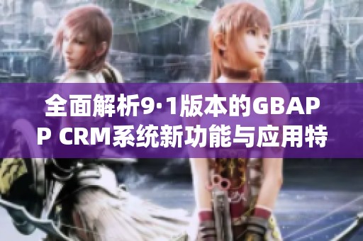 全面解析9·1版本的GBAPP CRM系统新功能与应用特点