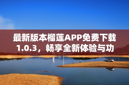 最新版本榴莲APP免费下载1.0.3，畅享全新体验与功能