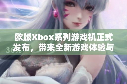 欧版Xbox系列游戏机正式发布，带来全新游戏体验与优势