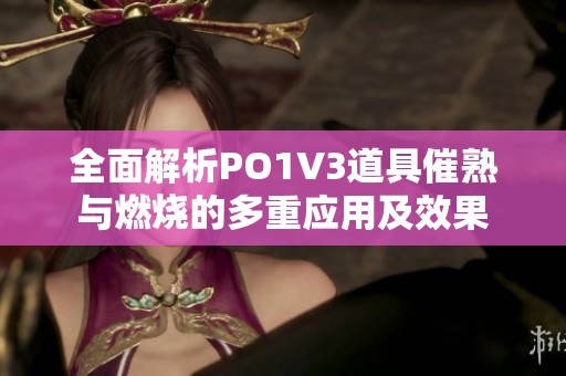 全面解析PO1V3道具催熟与燃烧的多重应用及效果