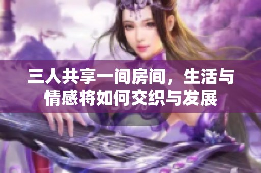 三人共享一间房间，生活与情感将如何交织与发展