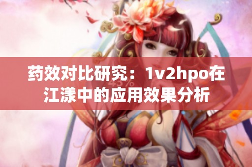 药效对比研究：1v2hpo在江漾中的应用效果分析