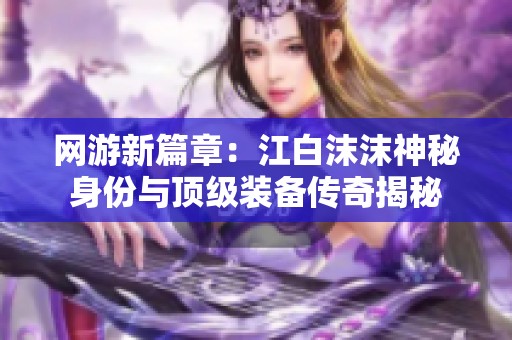 网游新篇章：江白沫沫神秘身份与顶级装备传奇揭秘