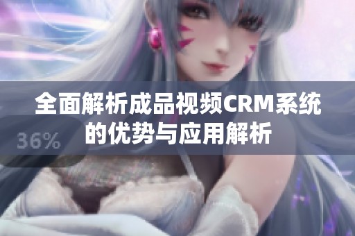 全面解析成品视频CRM系统的优势与应用解析