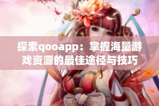 探索qooapp：掌握海量游戏资源的最佳途径与技巧