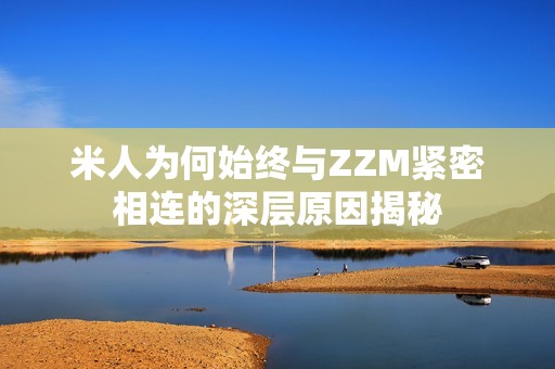 米人为何始终与ZZM紧密相连的深层原因揭秘