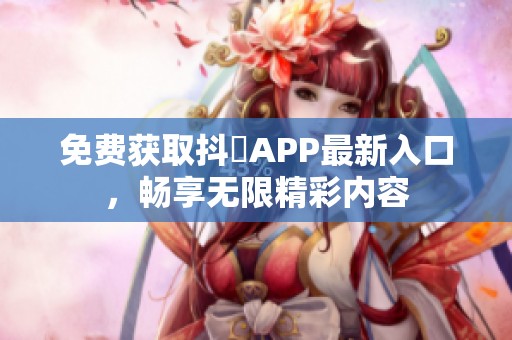 免费获取抖抈APP最新入口，畅享无限精彩内容