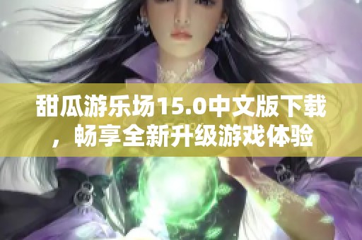 甜瓜游乐场15.0中文版下载，畅享全新升级游戏体验